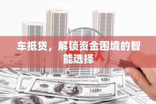 隆昌车抵贷，解锁资金困境的智能选择