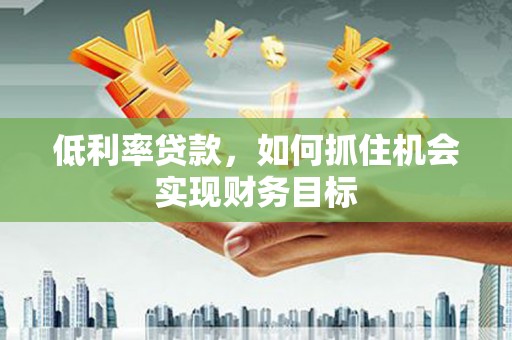 安陆低利率贷款，如何抓住机会实现财务目标