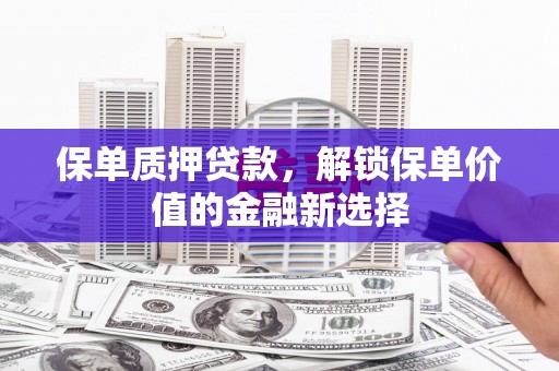 杭锦后旗保单质押贷款，解锁保单价值的金融新选择
