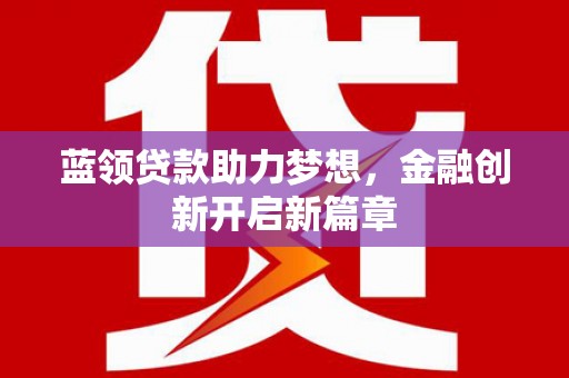 凤泉蓝领贷款助力梦想，金融创新开启新篇章