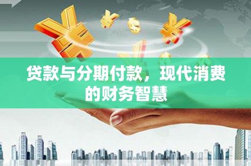本溪贷款与分期付款，现代消费的财务智慧