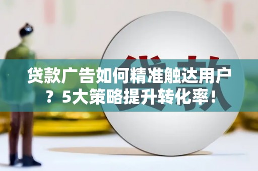 湖里贷款广告如何精准触达用户？5大策略提升转化率！