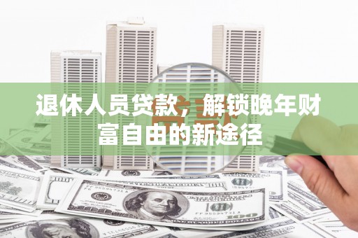 凤台退休人员贷款，解锁晚年财富自由的新途径