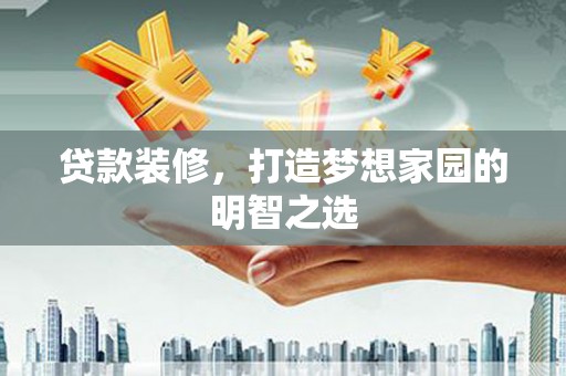 阿勒泰贷款装修，打造梦想家园的明智之选