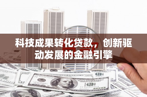 广汉科技成果转化贷款，创新驱动发展的金融引擎