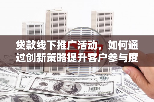 滦县贷款线下推广活动，如何通过创新策略提升客户参与度