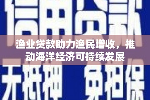汉川渔业贷款助力渔民增收，推动海洋经济可持续发展
