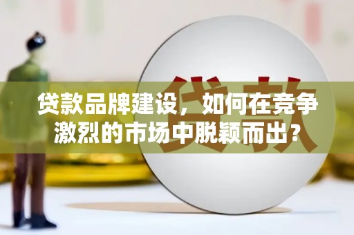 盂县贷款品牌建设，如何在竞争激烈的市场中脱颖而出？