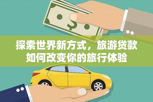 南乐探索世界新方式，旅游贷款如何改变你的旅行体验