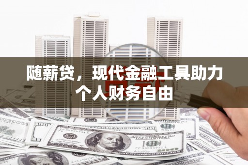 隆昌随薪贷，现代金融工具助力个人财务自由