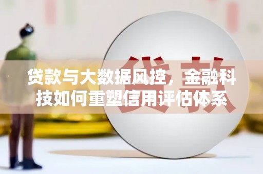 兴隆台贷款与大数据风控，金融科技如何重塑信用评估体系