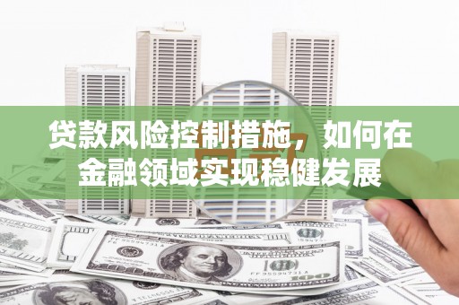 深坑贷款风险控制措施，如何在金融领域实现稳健发展