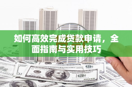 三水如何高效完成贷款申请，全面指南与实用技巧