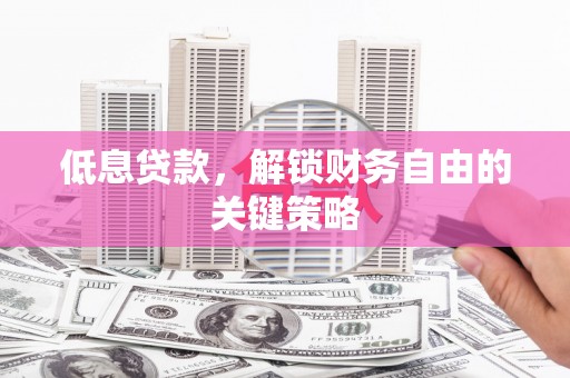 郧西低息贷款，解锁财务自由的关键策略