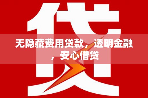 南丹无隐藏费用贷款，透明金融，安心借贷