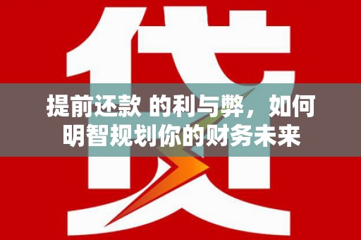 葫芦岛提前还款 的利与弊，如何明智规划你的财务未来