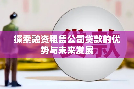 锡林郭勒探索融资租赁公司贷款的优势与未来发展