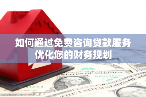 固始如何通过免费咨询贷款服务优化您的财务规划