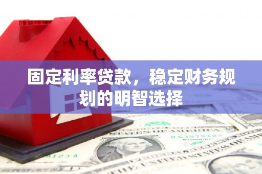 江干固定利率贷款，稳定财务规划的明智选择