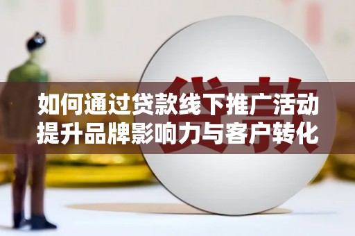 海南如何通过贷款线下推广活动提升品牌影响力与客户转化率