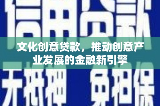柳河文化创意贷款，推动创意产业发展的金融新引擎