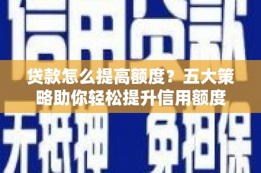 神农架贷款怎么提高额度？五大策略助你轻松提升信用额度