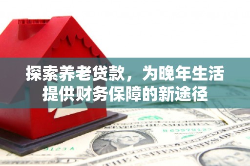 莫旗探索养老贷款，为晚年生活提供财务保障的新途径