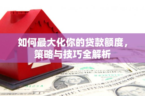 下营如何最大化你的贷款额度，策略与技巧全解析