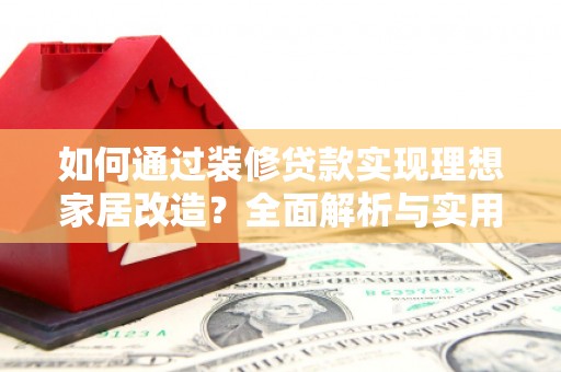 浑南如何通过装修贷款实现理想家居改造？全面解析与实用指南