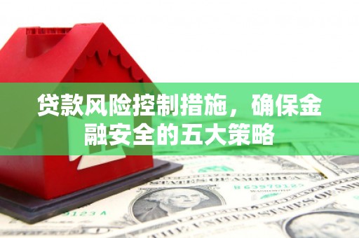 斗门贷款风险控制措施，确保金融安全的五大策略