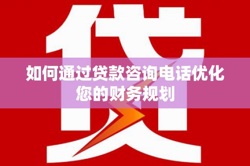 正宁如何通过贷款咨询电话优化您的财务规划