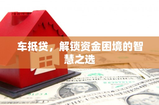 固始车抵贷，解锁资金困境的智慧之选