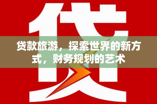 裕华贷款旅游，探索世界的新方式，财务规划的艺术