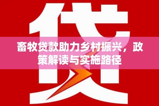 靖西畜牧贷款助力乡村振兴，政策解读与实施路径