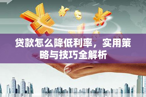 深坑贷款怎么降低利率，实用策略与技巧全解析