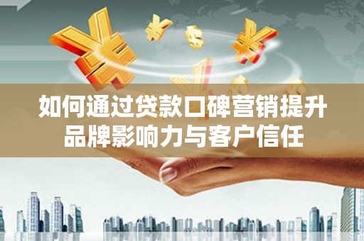 白银如何通过贷款口碑营销提升品牌影响力与客户信任