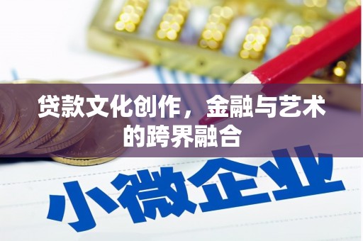 迁西贷款文化创作，金融与艺术的跨界融合