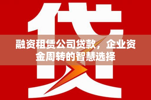 凤岗融资租赁公司贷款，企业资金周转的智慧选择