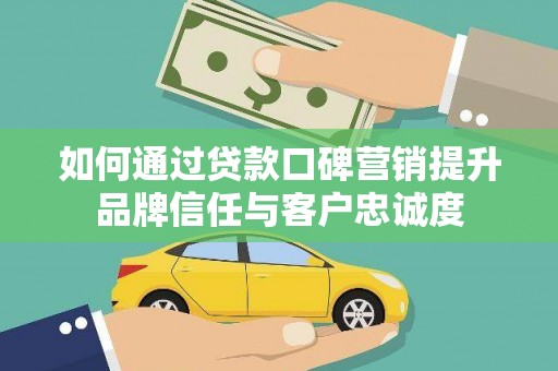 开远如何通过贷款口碑营销提升品牌信任与客户忠诚度
