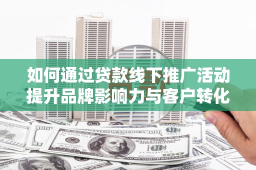 林甸如何通过贷款线下推广活动提升品牌影响力与客户转化率