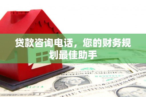 深州贷款咨询电话，您的财务规划最佳助手