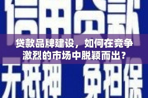 上城贷款品牌建设，如何在竞争激烈的市场中脱颖而出？