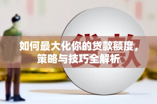 章丘如何最大化你的贷款额度，策略与技巧全解析