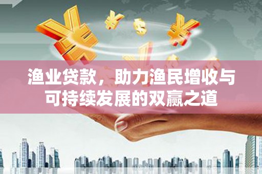荆州渔业贷款，助力渔民增收与可持续发展的双赢之道