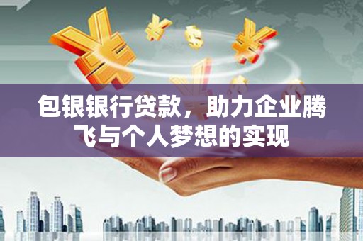 黔东南包银银行贷款，助力企业腾飞与个人梦想的实现