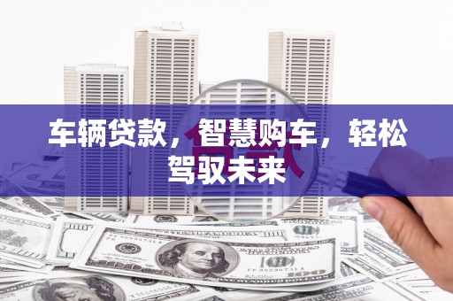 广汉车辆贷款，智慧购车，轻松驾驭未来