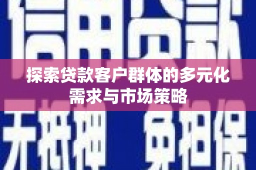 武冈探索贷款客户群体的多元化需求与市场策略