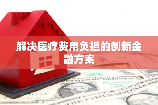 晋江解决医疗费用负担的创新金融方案