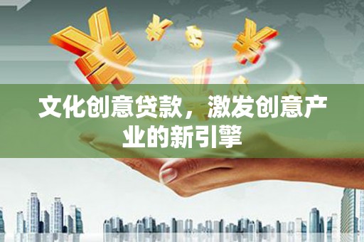 海端文化创意贷款，激发创意产业的新引擎